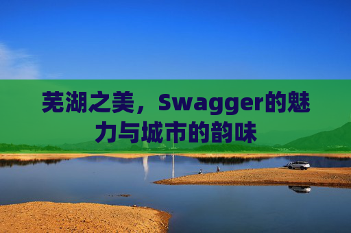 芜湖之美，Swagger的魅力与城市的韵味