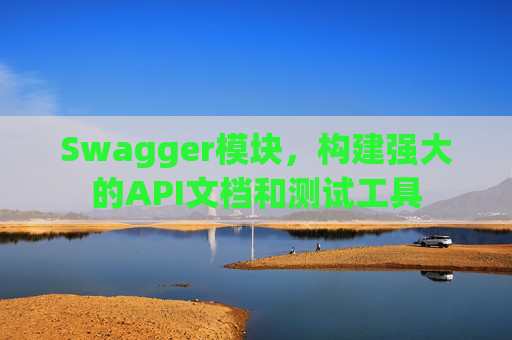 Swagger模块,构建强大的API文档和测试工具