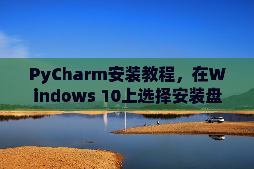 PyCharm安装教程，在Windows 10上选择安装盘