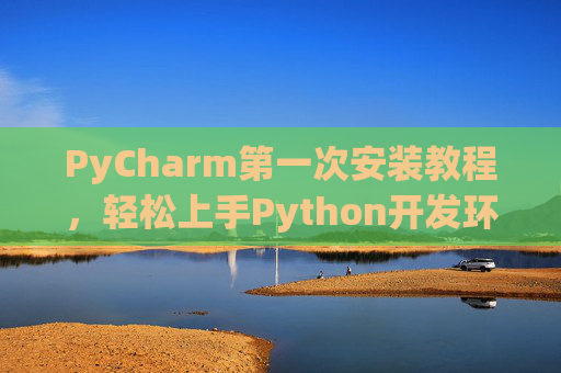 PyCharm第一次安装教程，轻松上手Python开发环境